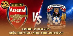 Arsenal vs Coventry: Nhận Định Vòng 1 Ngoại Hạng Anh 2026/27
