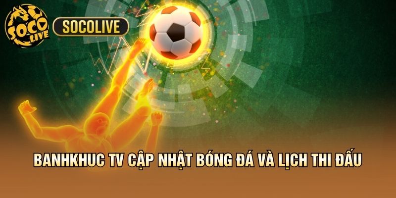 Banhkhuc TV cập nhật bóng đá và lịch thi đấu