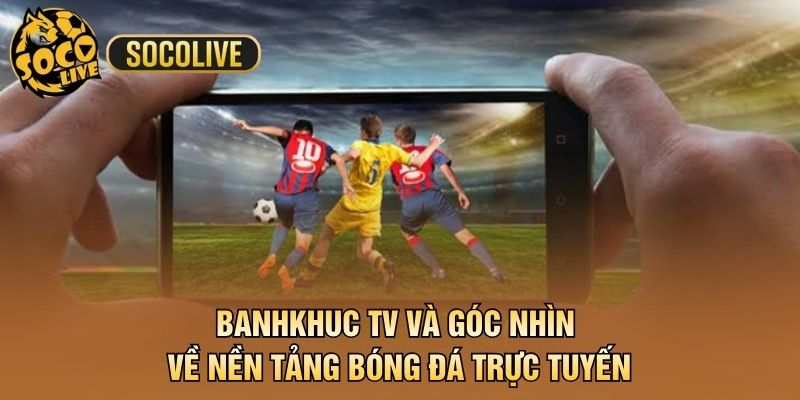 Banhkhuc TV Và Góc Nhìn Về Nền Tảng Bóng Đá Trực Tuyến