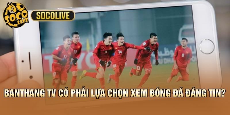 Banthang TV Có Phải Lựa Chọn Xem Bóng Đá Đáng Tin?