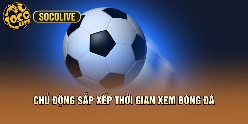 Chủ động sắp xếp thời gian xem bóng đá