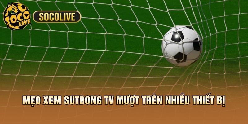 Mẹo xem Sutbong TV mượt trên nhiều thiết bị