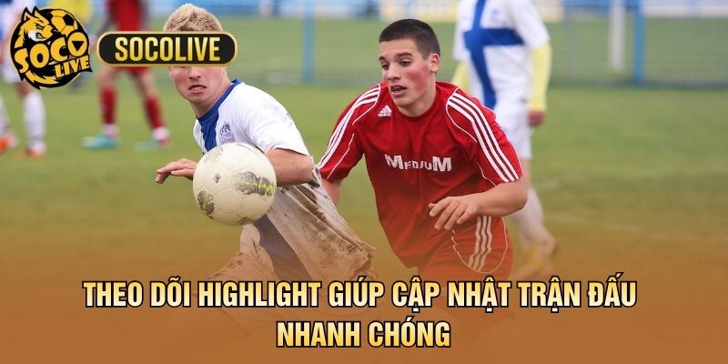 Theo dõi highlight giúp cập nhật trận đấu nhanh chóng
