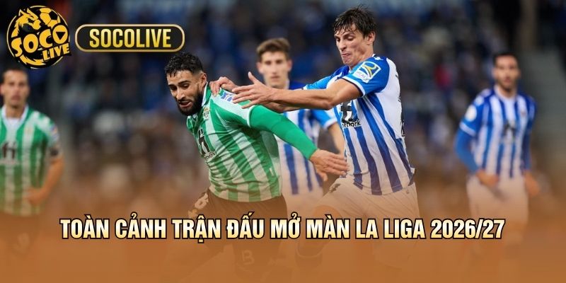 Toàn cảnh trận đấu mở màn La Liga 2026/27