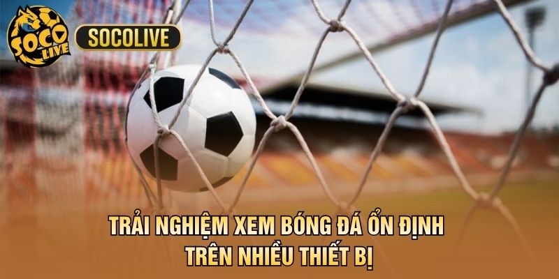 Trải nghiệm xem bóng đá ổn định trên nhiều thiết bị