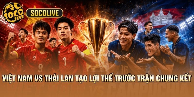 Việt Nam vs Thái Lan tạo lợi thế trước trận chung kết