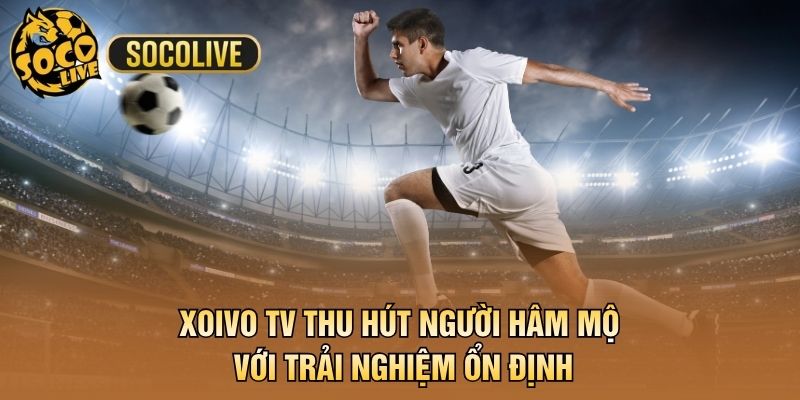 Xoivo TV thu hút người hâm mộ với trải nghiệm ổn định