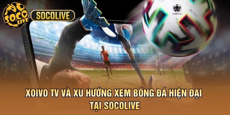 Xoivo TV Và Xu Hướng Xem Bóng Đá Hiện Đại Tại Socolive