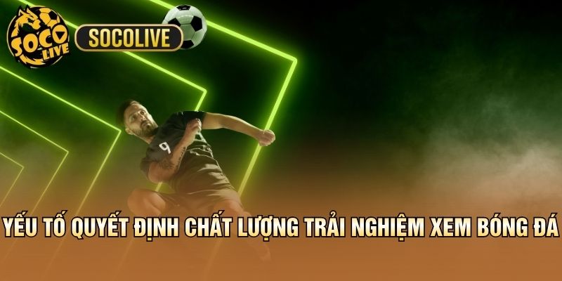 Yếu tố quyết định chất lượng trải nghiệm xem bóng đá