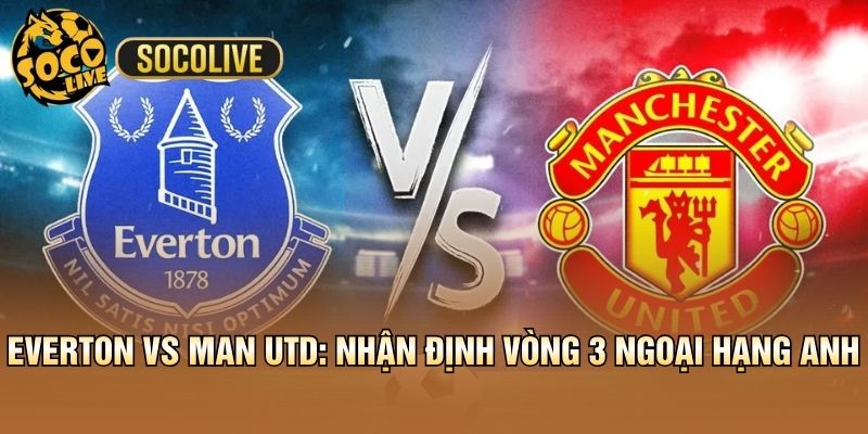 Everton vs Man Utd: Nhận Định Vòng 3 Ngoại Hạng Anh